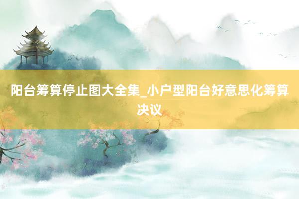 阳台筹算停止图大全集_小户型阳台好意思化筹算决议