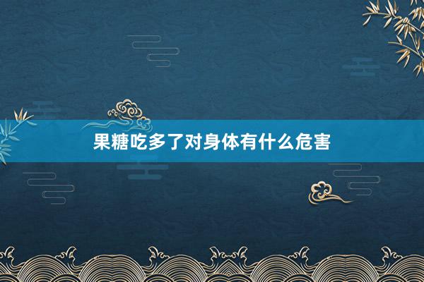 果糖吃多了对身体有什么危害