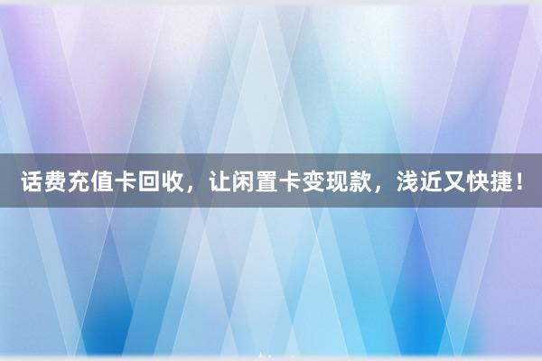话费充值卡回收，让闲置卡变现款，浅近又快捷！